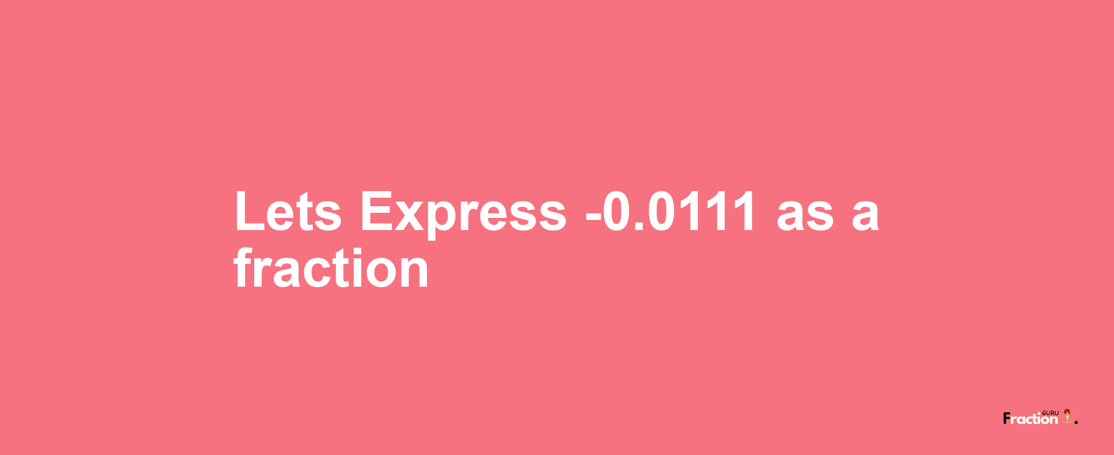 Lets Express -0.0111 as afraction